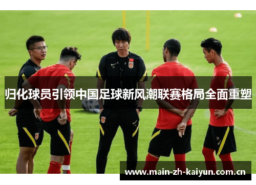 归化球员引领中国足球新风潮联赛格局全面重塑 归化球员引领中国足球新风潮联赛格局全面重塑