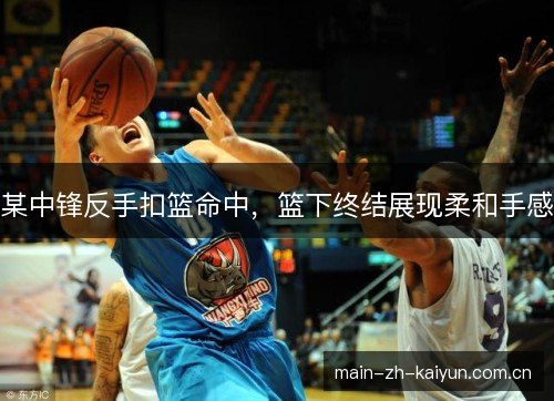某中锋反手扣篮命中，篮下终结展现柔和手感