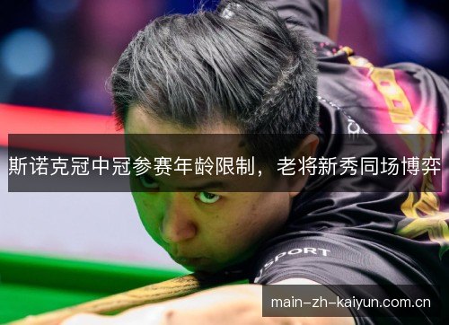 斯诺克冠中冠参赛年龄限制，老将新秀同场博弈