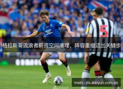格拉斯哥流浪者薪资空间清理,阵容重组迈出关键步 格拉斯哥流浪者薪资空间清理,阵容重组迈出关键步